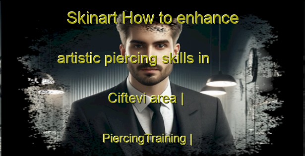 Skinart How to enhance artistic piercing skills in Ciftevi area | PiercingTraining | PiercingClasses | SkinartTraining-Turkey